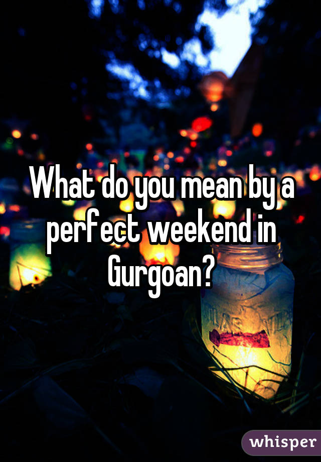 What do you mean by a perfect weekend in Gurgoan?