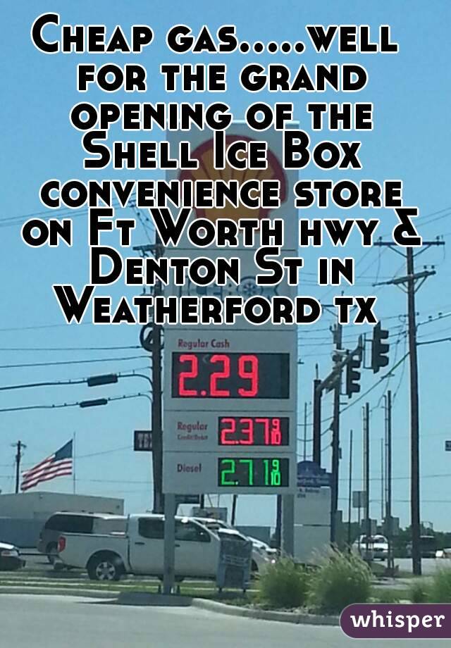 Cheap gas.....well for the grand opening of the Shell Ice Box convenience store on Ft Worth hwy & Denton St in Weatherford tx 