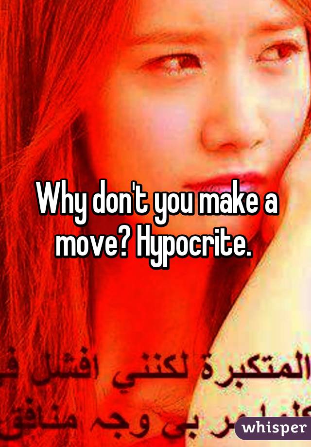 Why don't you make a move? Hypocrite. 