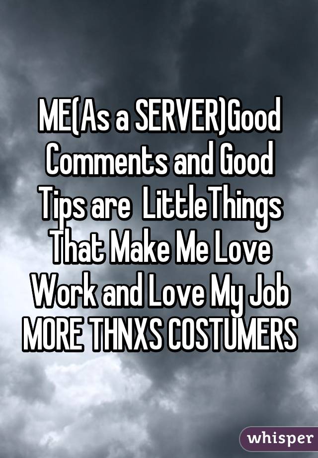 ME(As a SERVER)Good Comments and Good Tips are  LittleThings That Make Me Love Work and Love My Job MORE THNXS COSTUMERS