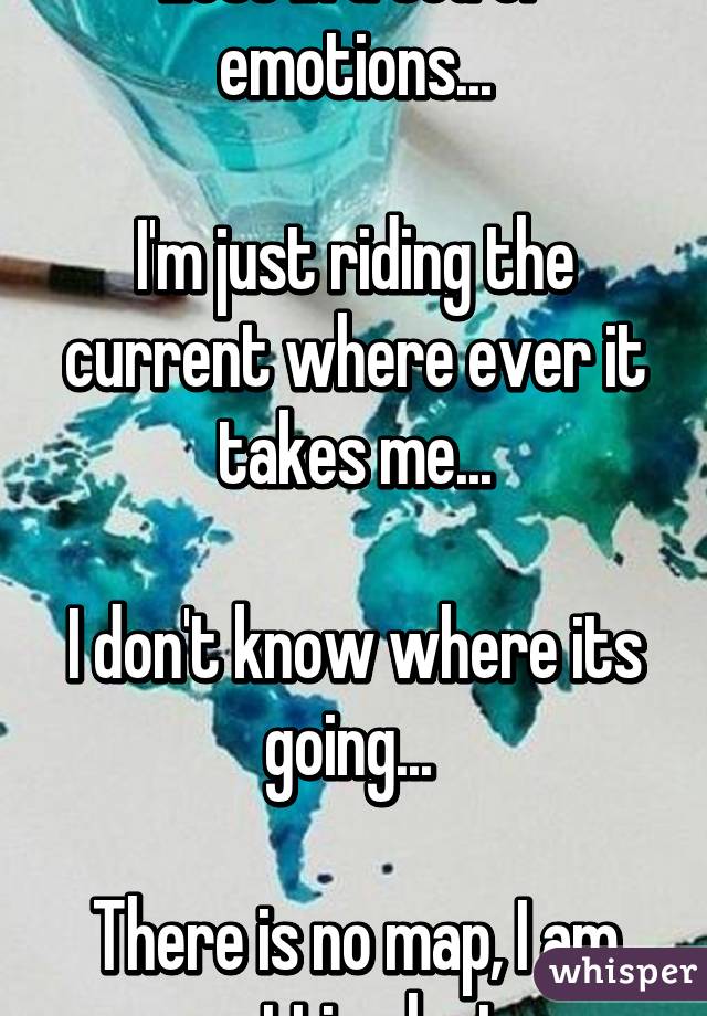 Lost in a sea of emotions...

I'm just riding the current where ever it takes me...

I don't know where its going... 

There is no map, I am getting lost