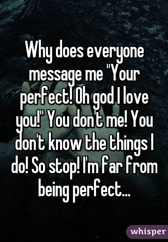 Why does everyone message me "Your perfect! Oh god I love you!" You don't me! You don't know the things I do! So stop! I'm far from being perfect...