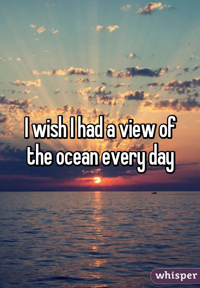 I wish I had a view of the ocean every day