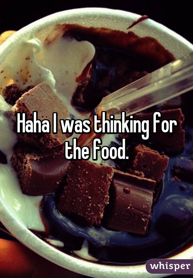 Haha I was thinking for the food.