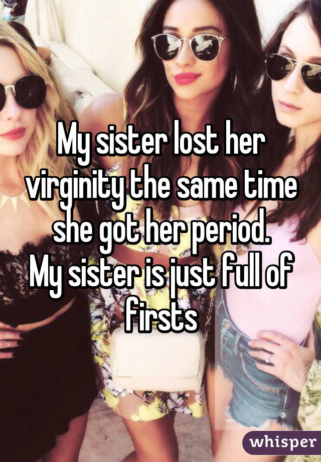 My sister lost her virginity the same time she got her period.
My sister is just full of firsts