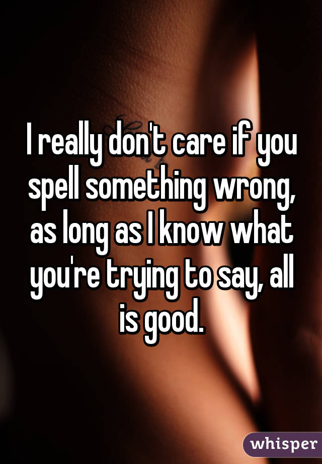 I really don't care if you spell something wrong, as long as I know what you're trying to say, all is good.