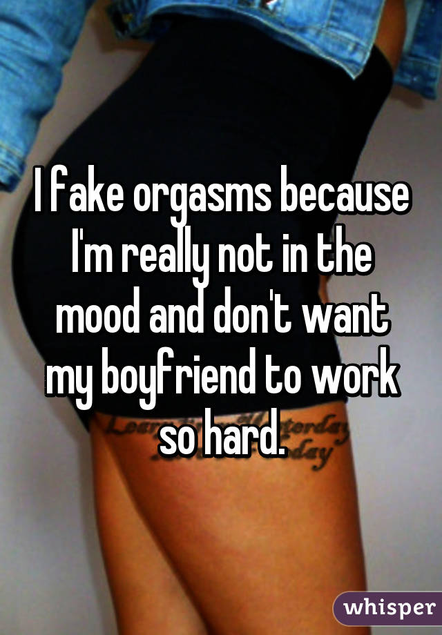 I fake orgasms because I'm really not in the mood and don't want my boyfriend to work so hard.