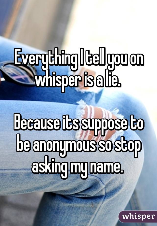 Everything I tell you on whisper is a lie. 

Because its suppose to be anonymous so stop asking my name. 