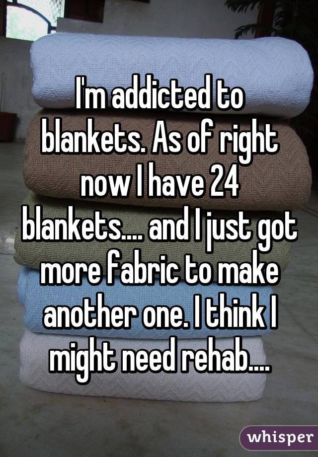 I'm addicted to blankets. As of right now I have 24 blankets.... and I just got more fabric to make another one. I think I might need rehab....