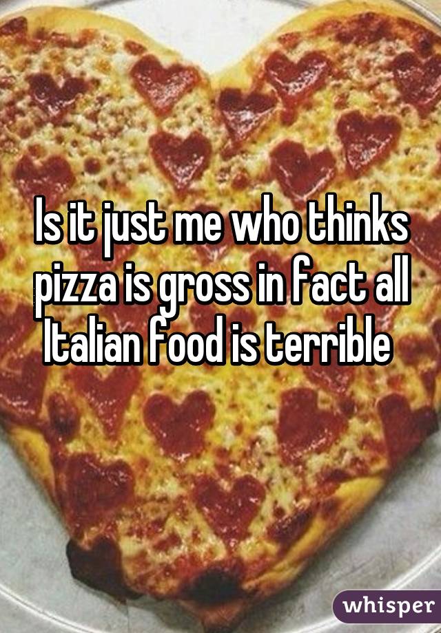 Is it just me who thinks pizza is gross in fact all Italian food is terrible 
