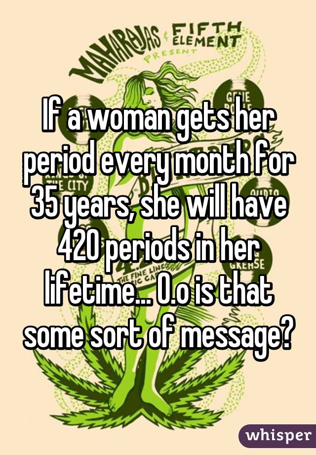 If a woman gets her period every month for 35 years, she will have 420 periods in her lifetime... O.o is that some sort of message?