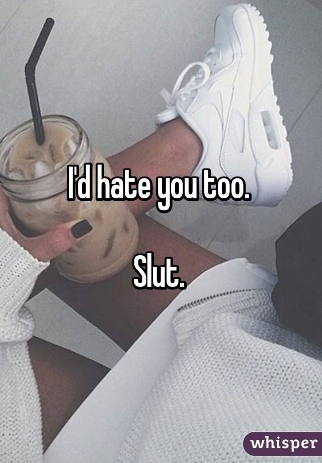 I'd hate you too. 

Slut. 