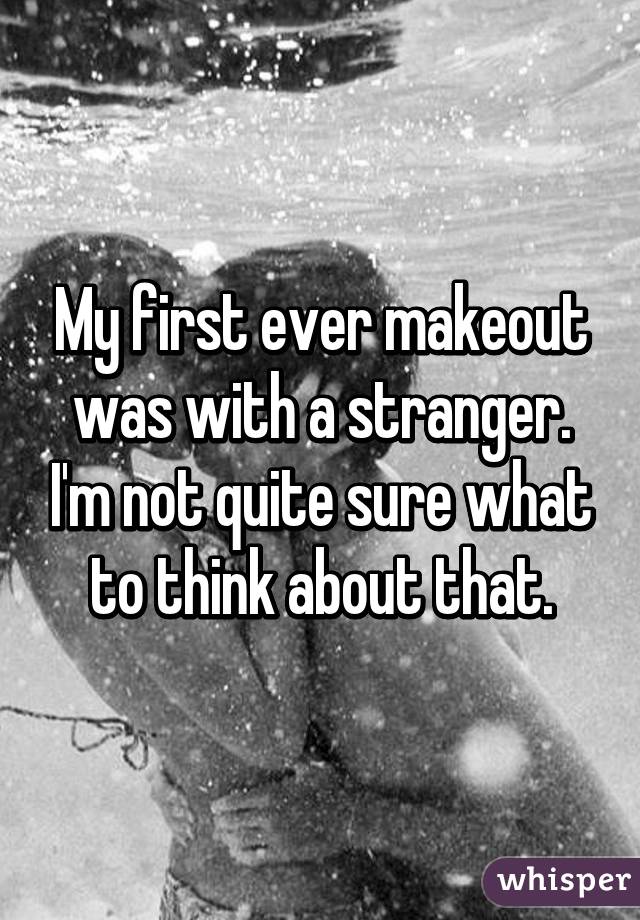 My first ever makeout was with a stranger. I'm not quite sure what to think about that.