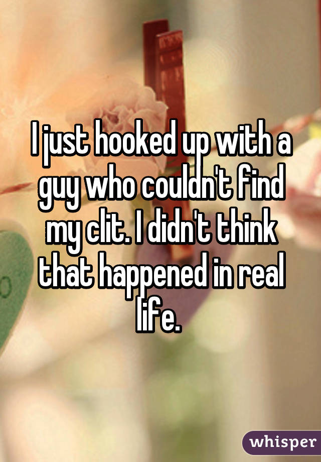 I just hooked up with a guy who couldn't find my clit. I didn't think that happened in real life. 