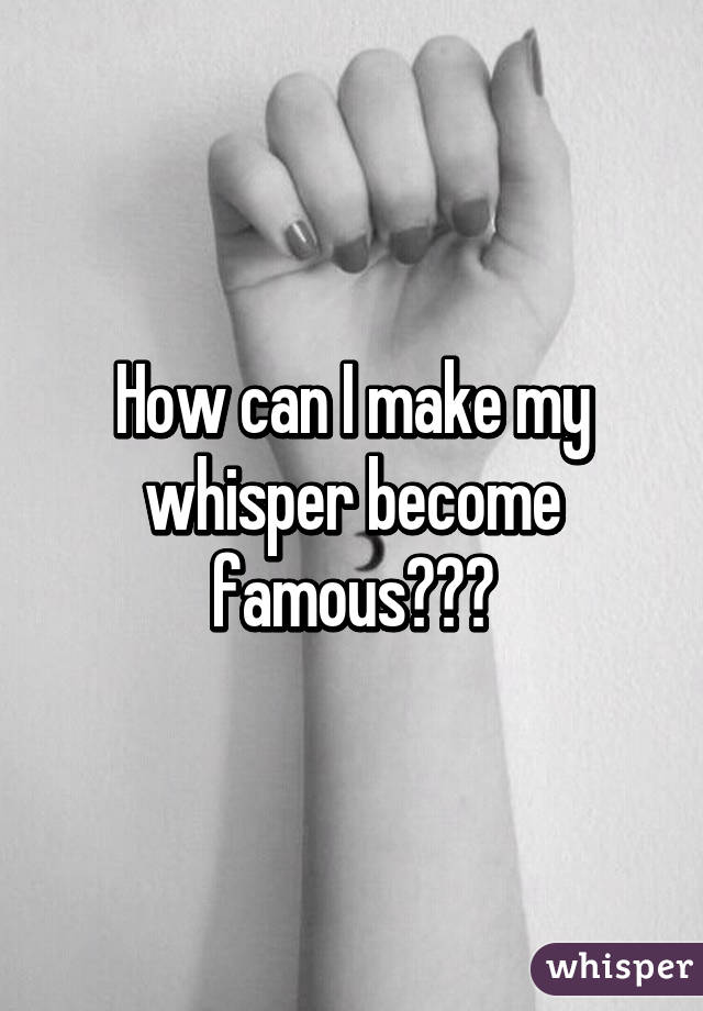 How can I make my whisper become famous???