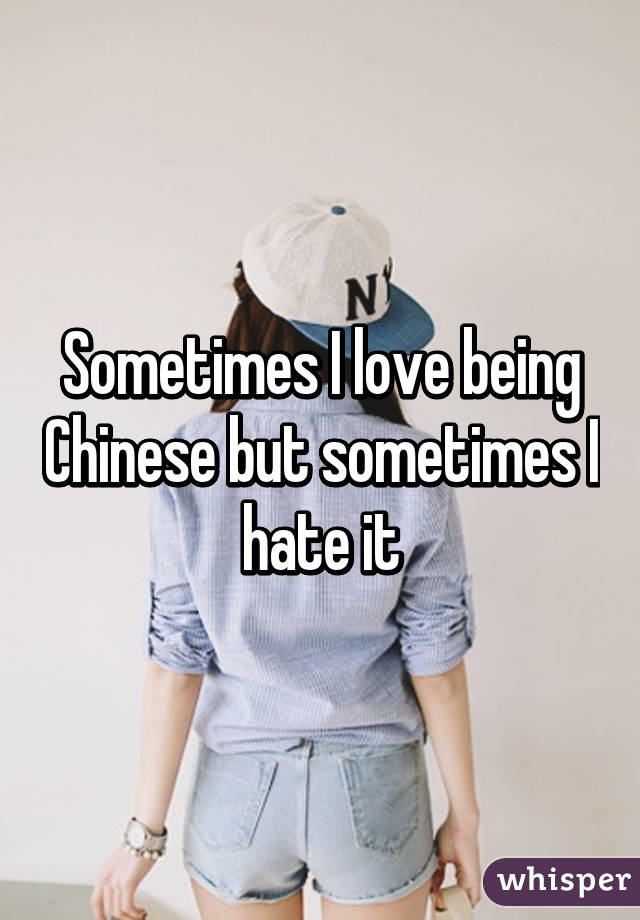 Sometimes I love being Chinese but sometimes I hate it