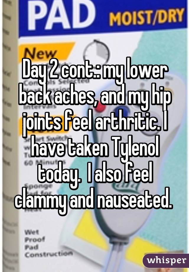 Day 2 cont.: my lower back aches, and my hip joints feel arthritic. I have taken Tylenol today.  I also feel clammy and nauseated. 