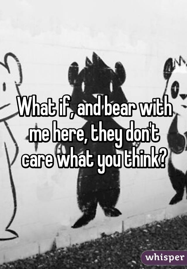 What if, and bear with me here, they don't care what you think?