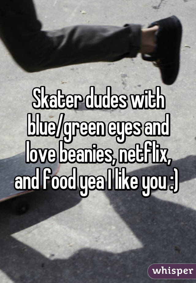 Skater dudes with blue/green eyes and love beanies, netflix, and food yea I like you :) 