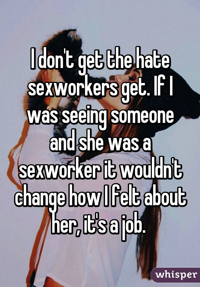 I don't get the hate sexworkers get. If I was seeing someone and she was a sexworker it wouldn't change how I felt about her, it's a job. 