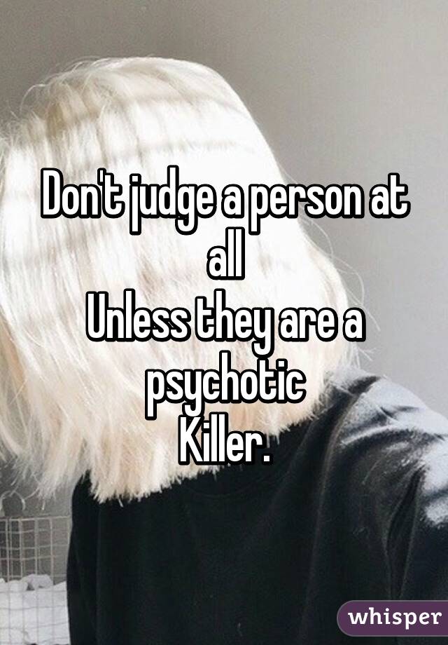 Don't judge a person at all
Unless they are a psychotic
Killer.