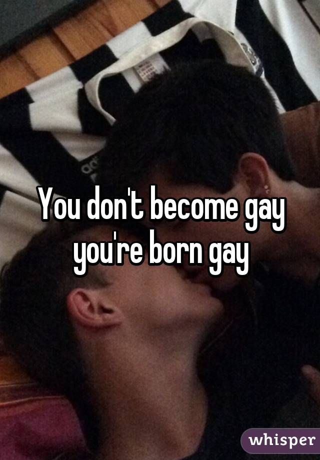 You don't become gay you're born gay