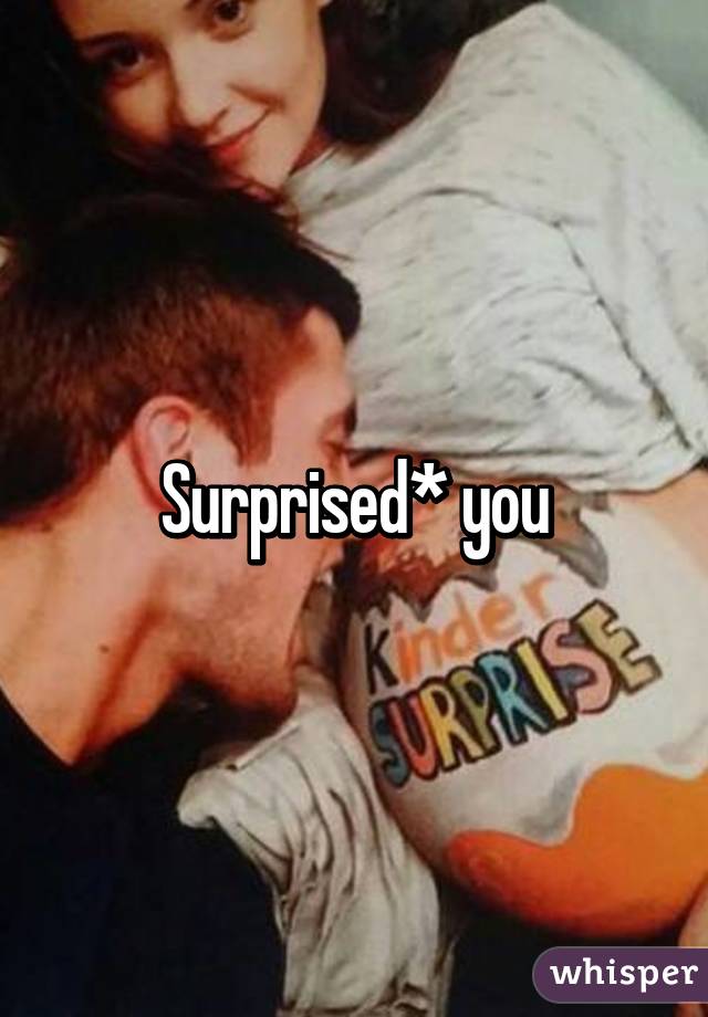 Surprised* you