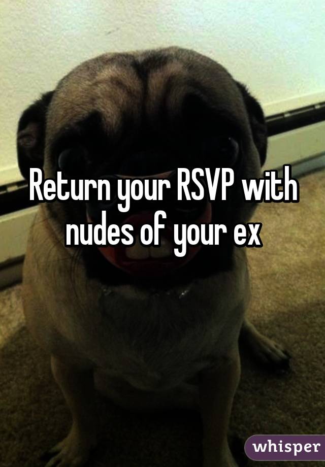 Return your RSVP with nudes of your ex
