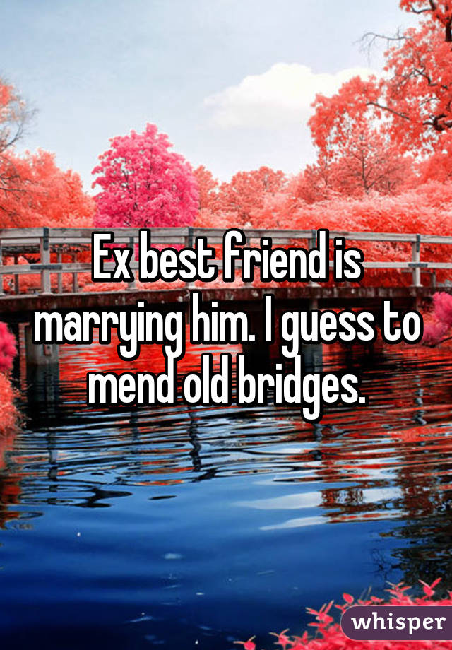 Ex best friend is marrying him. I guess to mend old bridges.