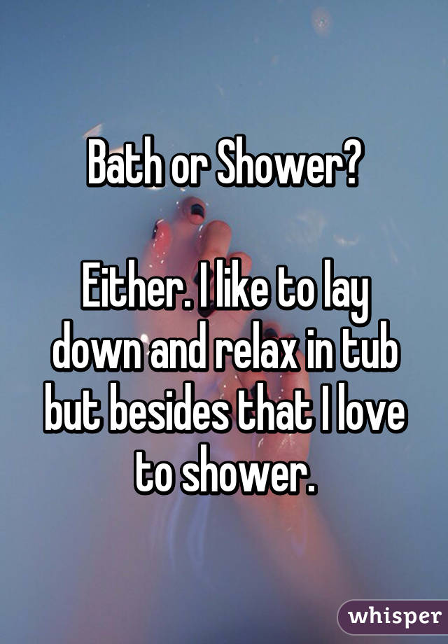 Bath or Shower?

Either. I like to lay down and relax in tub but besides that I love to shower.