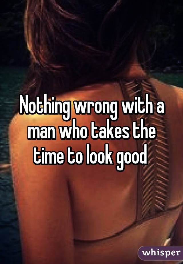 Nothing wrong with a man who takes the time to look good 