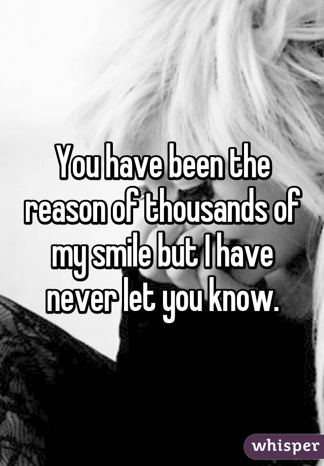 You have been the reason of thousands of my smile but I have never let you know.