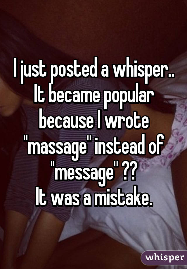 I just posted a whisper.. It became popular because I wrote "massage" instead of "message" 😂😂
It was a mistake.