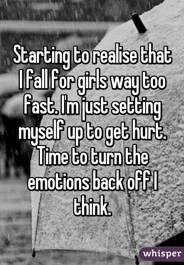 Starting to realise that I fall for girls way too fast. I'm just setting myself up to get hurt.
Time to turn the emotions back off I think.