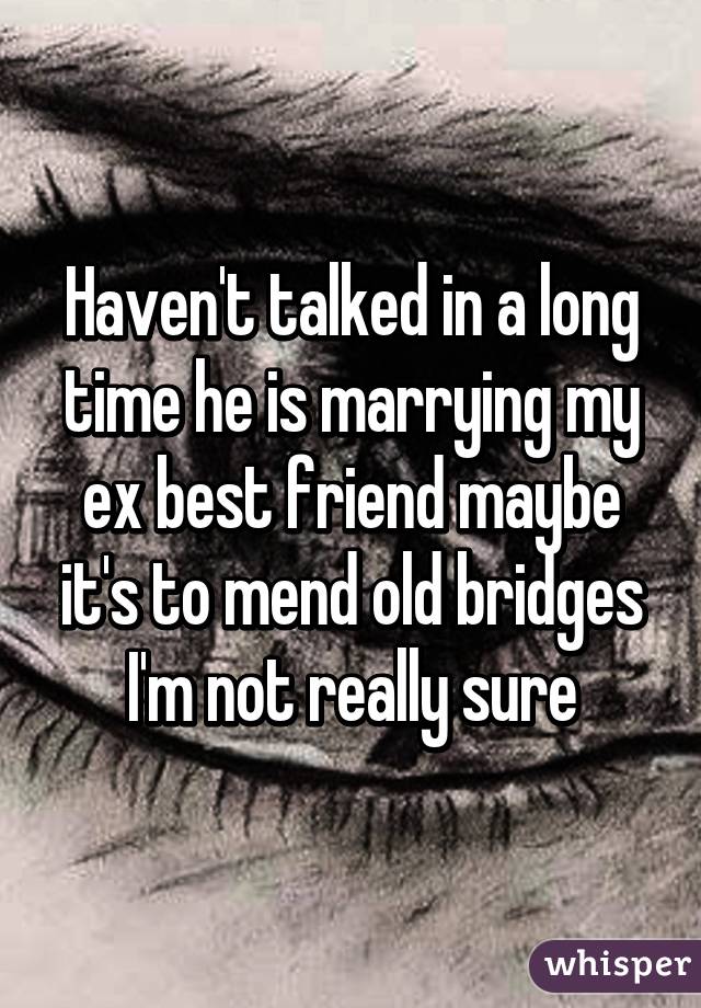 Haven't talked in a long time he is marrying my ex best friend maybe it's to mend old bridges I'm not really sure