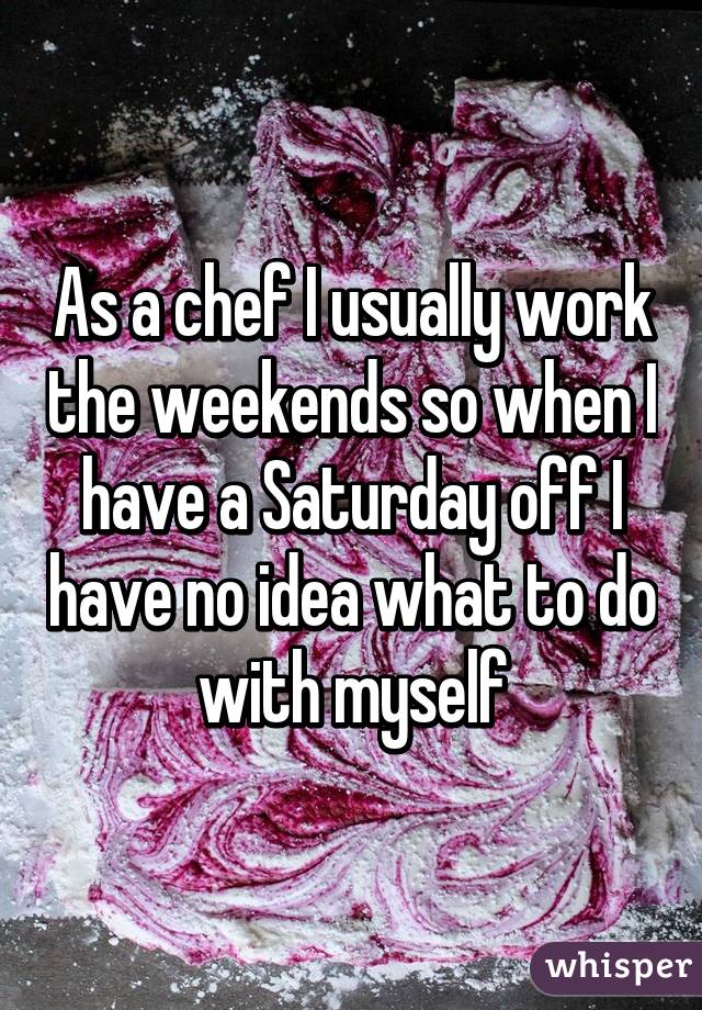 As a chef I usually work the weekends so when I have a Saturday off I have no idea what to do with myself