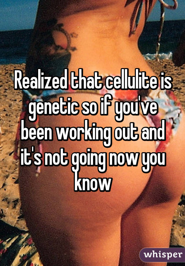 Realized that cellulite is genetic so if you've been working out and it's not going now you know