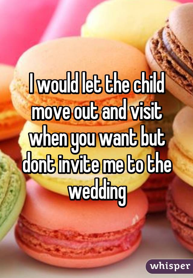 I would let the child move out and visit when you want but dont invite me to the wedding