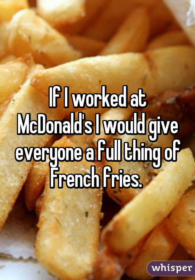 If I worked at McDonald's I would give everyone a full thing of French fries. 