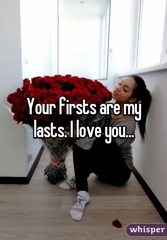 Your firsts are my lasts. I love you...