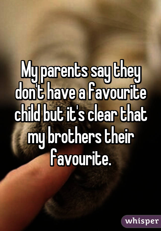 My parents say they don't have a favourite child but it's clear that my brothers their favourite.