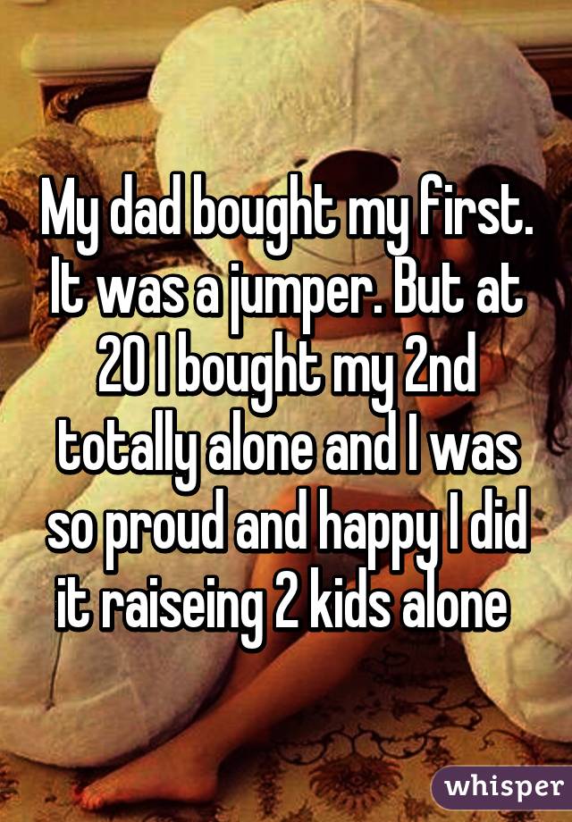 My dad bought my first. It was a jumper. But at 20 I bought my 2nd totally alone and I was so proud and happy I did it raiseing 2 kids alone 