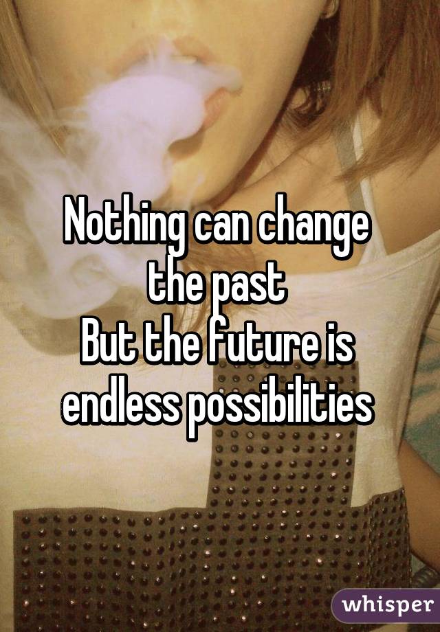 Nothing can change 
the past 
But the future is 
endless possibilities 