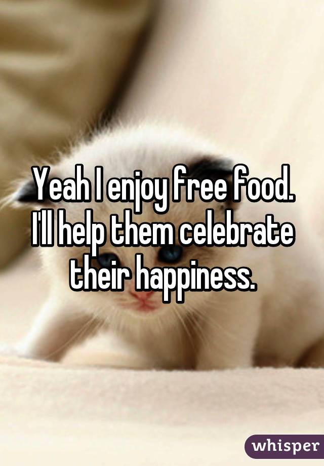 Yeah I enjoy free food. I'll help them celebrate their happiness.