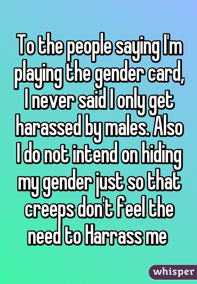 To the people saying I'm playing the gender card, I never said I only get harassed by males. Also I do not intend on hiding my gender just so that creeps don't feel the need to Harrass me 