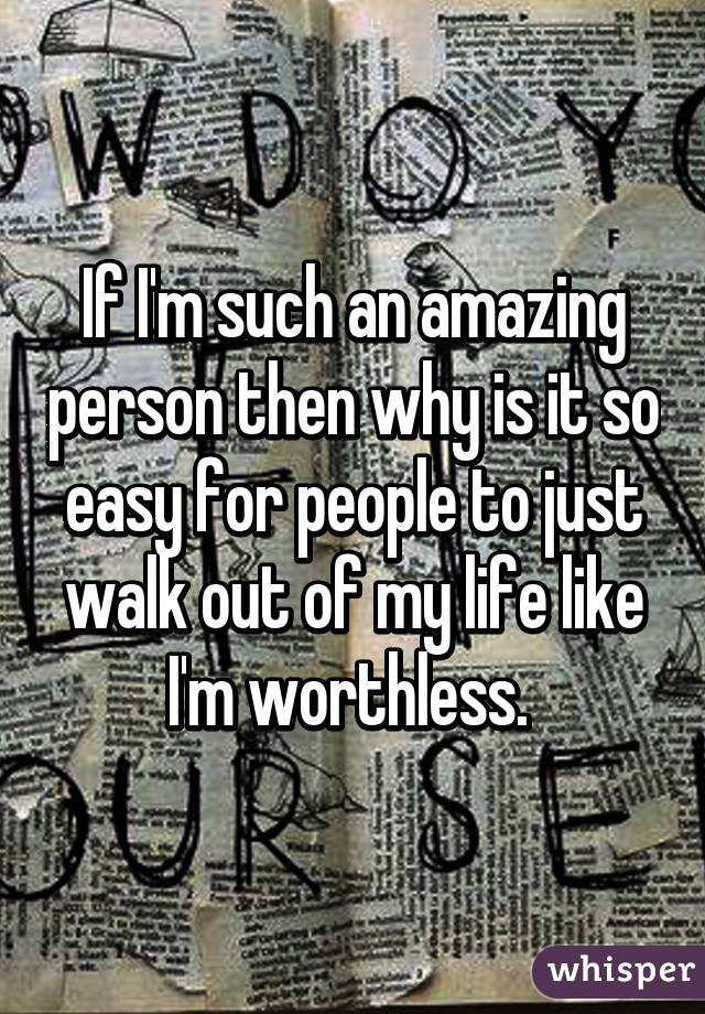 If I'm such an amazing person then why is it so easy for people to just walk out of my life like I'm worthless. 