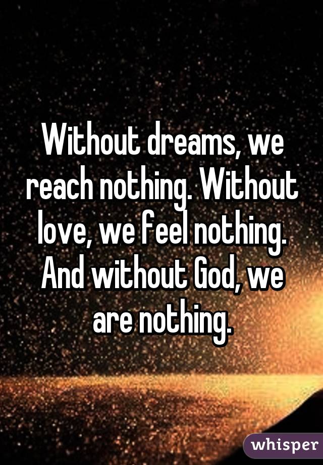 Without dreams, we reach nothing. Without love, we feel nothing. And without God, we are nothing.