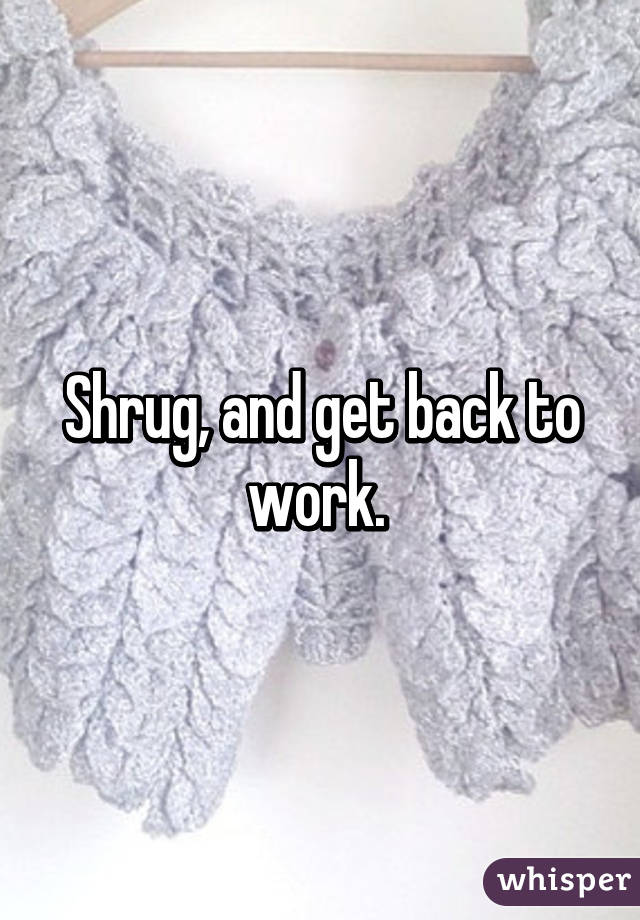 Shrug, and get back to work. 