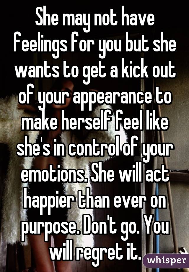 She may not have feelings for you but she wants to get a kick out of your appearance to make herself feel like she's in control of your emotions. She will act happier than ever on purpose. Don't go. You will regret it.