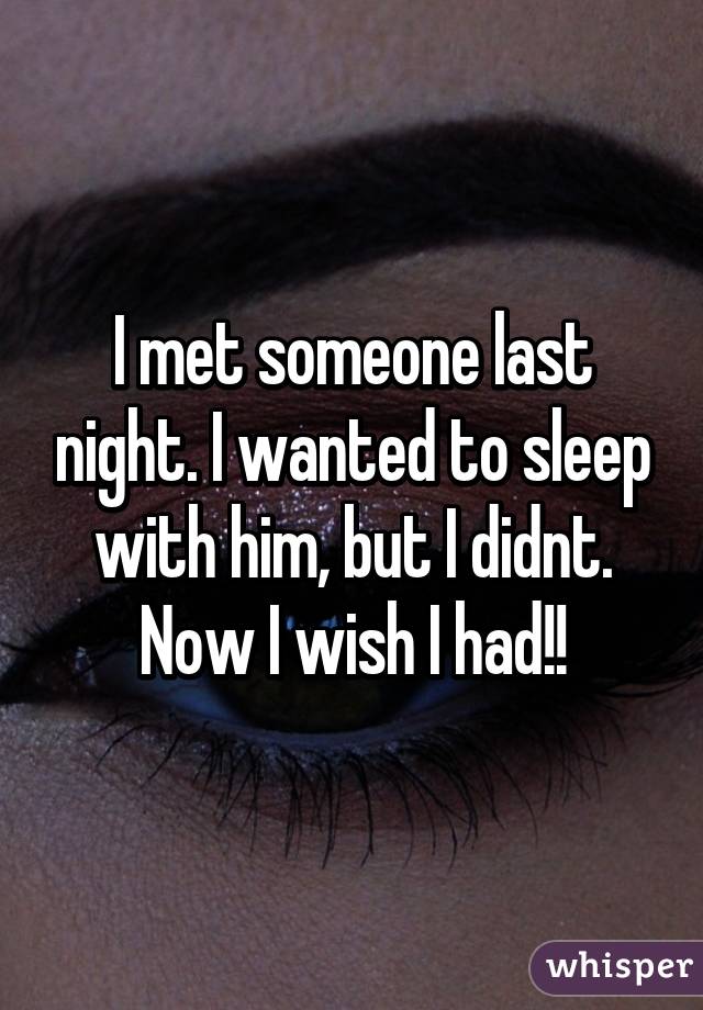 I met someone last night. I wanted to sleep with him, but I didnt. Now I wish I had!!